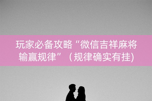 玩家必备攻略“微信吉祥麻将输赢规律”（规律确实有挂)