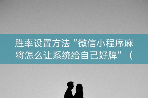胜率设置方法“微信小程序麻将怎么让系统给自己好牌”（助赢神器)