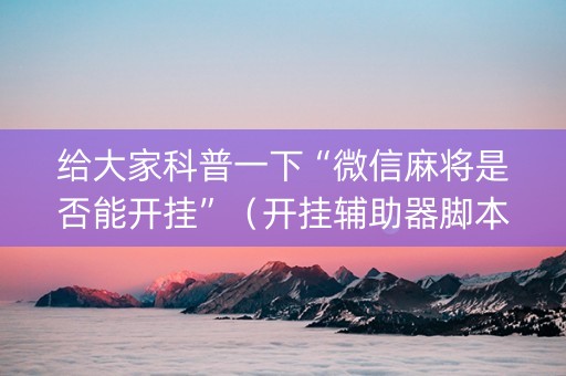 给大家科普一下“微信麻将是否能开挂”（开挂辅助器脚本)