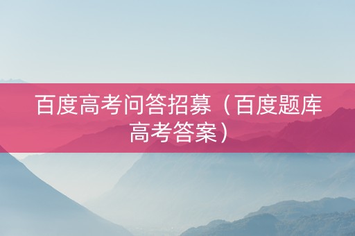 百度高考问答招募（百度题库高考答案）