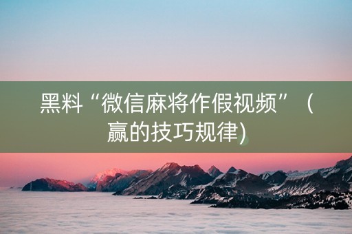黑料“微信麻将作假视频”（赢的技巧规律)