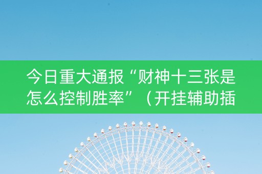 今日重大通报“财神十三张是怎么控制胜率”（开挂辅助插件)