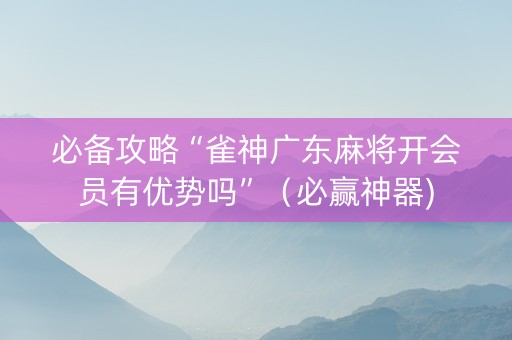 必备攻略“雀神广东麻将开会员有优势吗”（必赢神器)