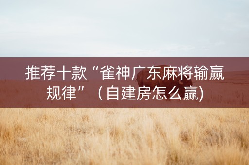 推荐十款“雀神广东麻将输赢规律”（自建房怎么赢)