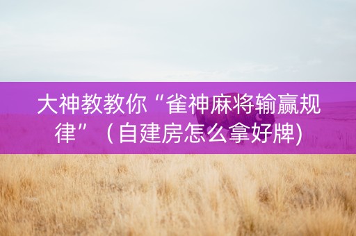 大神教教你“雀神麻将输赢规律”（自建房怎么拿好牌)