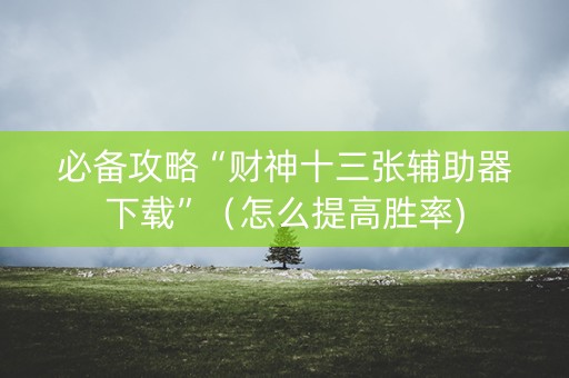 必备攻略“财神十三张辅助器下载”（怎么提高胜率)