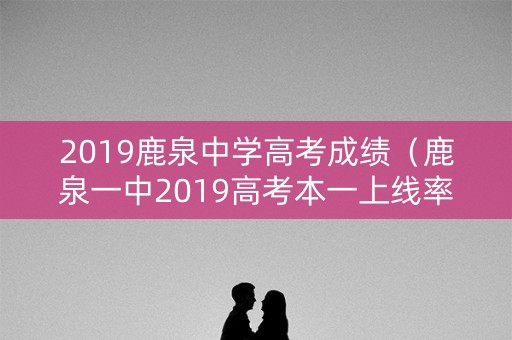 2019鹿泉中学高考成绩（鹿泉一中2019高考本一上线率）