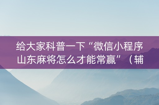 给大家科普一下“微信小程序山东麻将怎么才能常赢”（辅助神器免费)