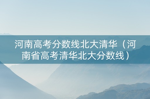 河南高考分数线北大清华（河南省高考清华北大分数线）
