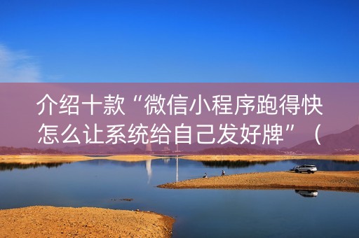介绍十款“微信小程序跑得快怎么让系统给自己发好牌”（怎么能让牌好一点)