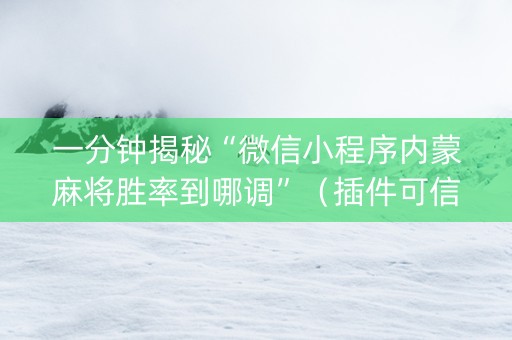 一分钟揭秘“微信小程序内蒙麻将胜率到哪调”（插件可信吗)