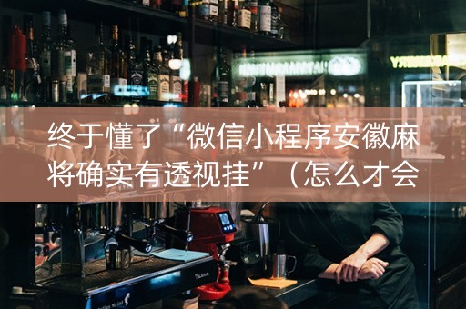 终于懂了“微信小程序安徽麻将确实有透视挂”（怎么才会赢)