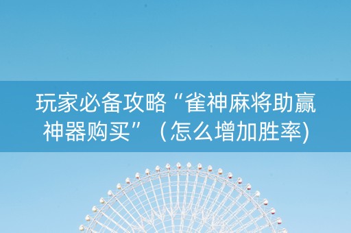 玩家必备攻略“雀神麻将助赢神器购买”（怎么增加胜率)