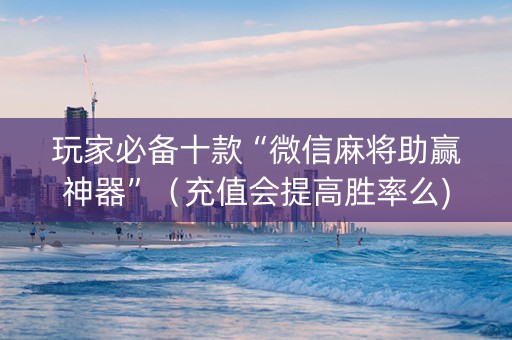 玩家必备十款“微信麻将助赢神器”（充值会提高胜率么)