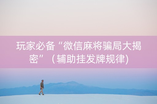 玩家必备“微信麻将骗局大揭密”（辅助挂发牌规律)
