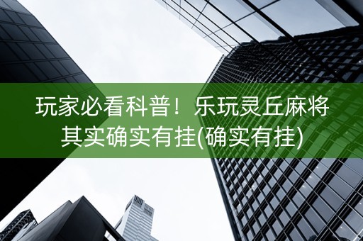 玩家必看科普！乐玩灵丘麻将其实确实有挂(确实有挂)