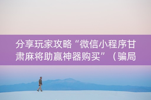 分享玩家攻略“微信小程序甘肃麻将助赢神器购买”（骗局大揭秘)