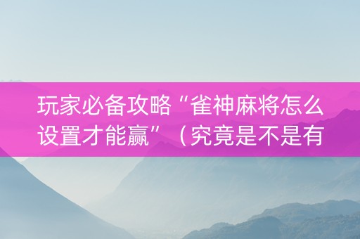 玩家必备攻略“雀神麻将怎么设置才能赢”（究竟是不是有挂)