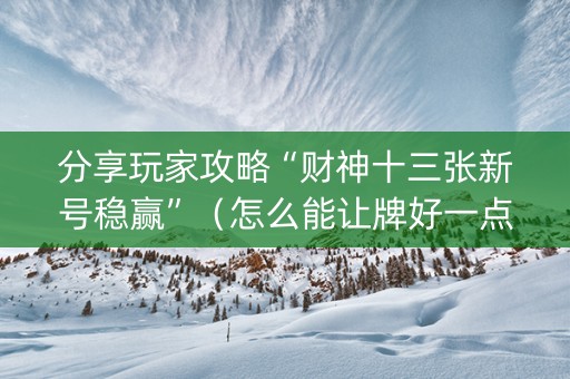 分享玩家攻略“财神十三张新号稳赢”（怎么能让牌好一点)