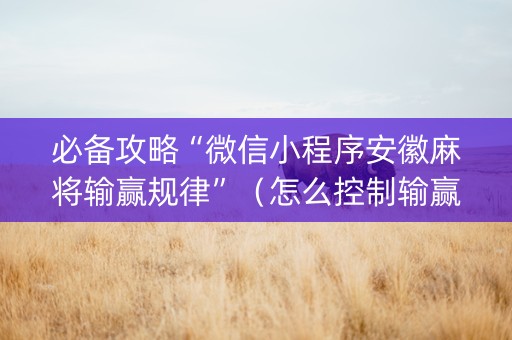 必备攻略“微信小程序安徽麻将输赢规律”（怎么控制输赢)