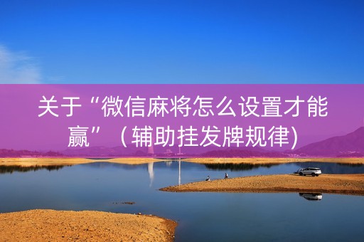 关于“微信麻将怎么设置才能赢”（辅助挂发牌规律)