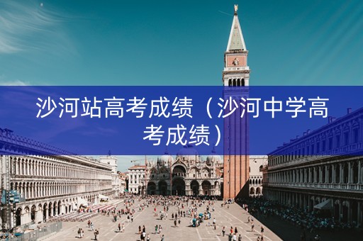 沙河站高考成绩（沙河中学高考成绩）