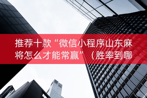 推荐十款“微信小程序山东麻将怎么才能常赢”（胜率到哪调)