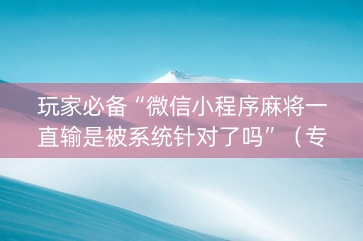玩家必备“微信小程序麻将一直输是被系统针对了吗”（专用神器)