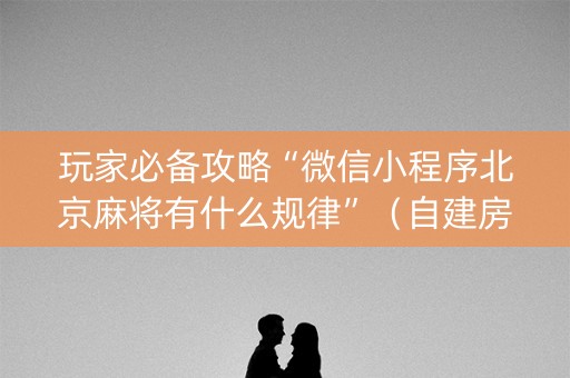 玩家必备攻略“微信小程序北京麻将有什么规律”（自建房怎么赢)