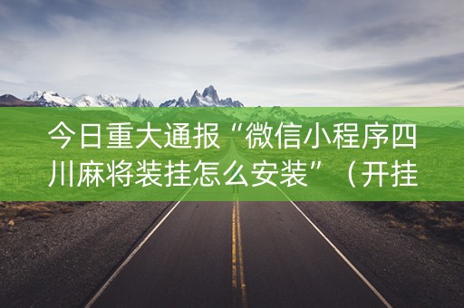 今日重大通报“微信小程序四川麻将装挂怎么安装”（开挂辅助脚本)