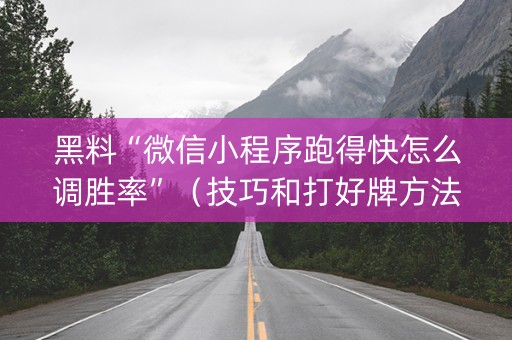 黑料“微信小程序跑得快怎么调胜率”（技巧和打好牌方法)
