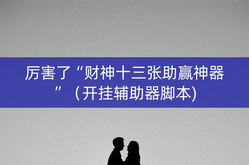 厉害了“财神十三张助赢神器”（开挂辅助器脚本)