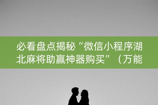 必看盘点揭秘“微信小程序湖北麻将助赢神器购买”（万能开挂器)