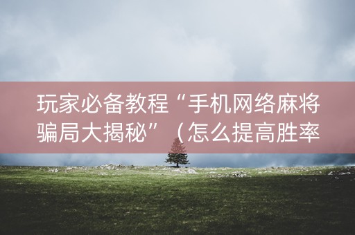 玩家必备教程“手机网络麻将骗局大揭秘”（怎么提高胜率)