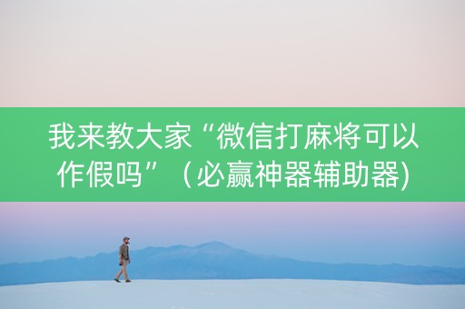 我来教大家“微信打麻将可以作假吗”（必赢神器辅助器)