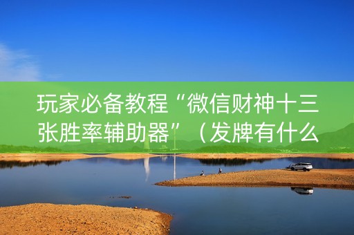 玩家必备教程“微信财神十三张胜率辅助器”（发牌有什么规律吗)
