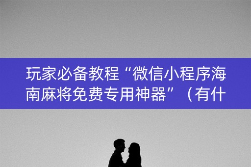 玩家必备教程“微信小程序海南麻将免费专用神器”（有什么规律)