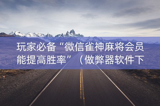 玩家必备“微信雀神麻将会员能提高胜率”（做弊器软件下载)
