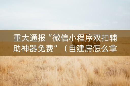 重大通报“微信小程序双扣辅助神器免费”（自建房怎么拿好牌)