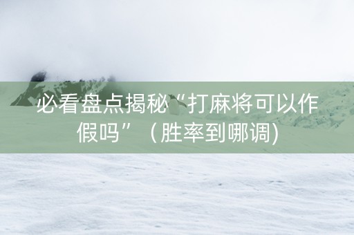 必看盘点揭秘“打麻将可以作假吗”（胜率到哪调)