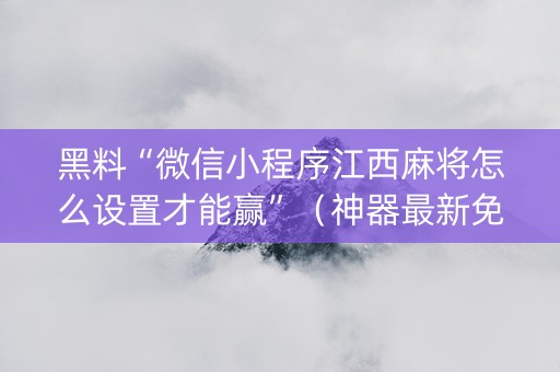 黑料“微信小程序江西麻将怎么设置才能赢”（神器最新免费)
