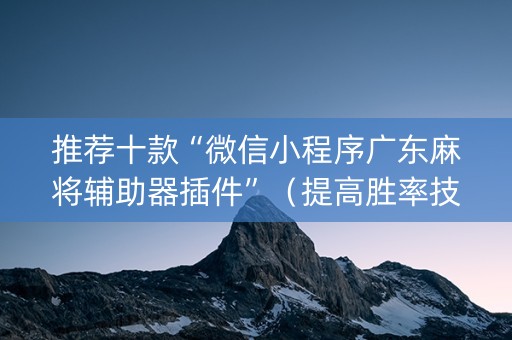 推荐十款“微信小程序广东麻将辅助器插件”（提高胜率技巧)