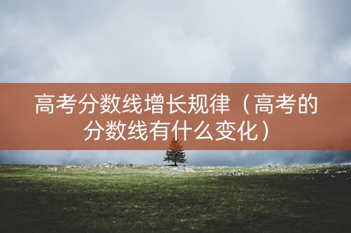 高考分数线增长规律（高考的分数线有什么变化）