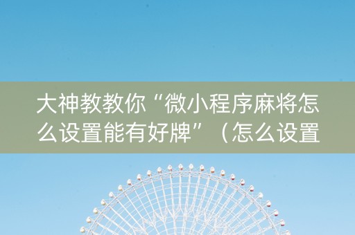 大神教教你“微小程序麻将怎么设置能有好牌”（怎么设置才能赢)
