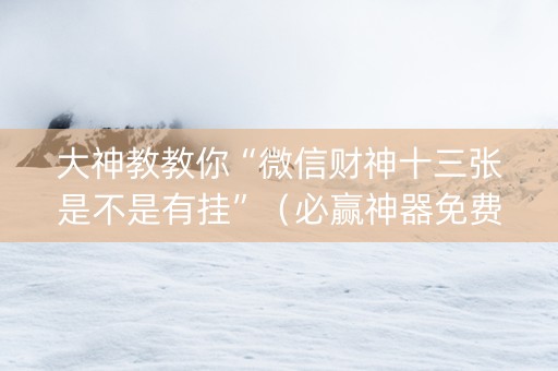 大神教教你“微信财神十三张是不是有挂”（必赢神器免费安装)