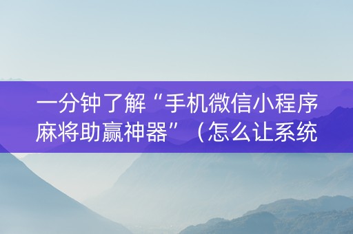一分钟了解“手机微信小程序麻将助赢神器”（怎么让系统给你发好牌)