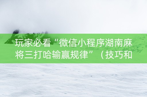玩家必看“微信小程序湖南麻将三打哈输赢规律”（技巧和打好牌方法)