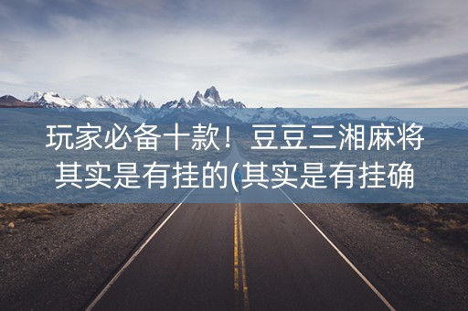 玩家必备十款！豆豆三湘麻将其实是有挂的(其实是有挂确实有挂)