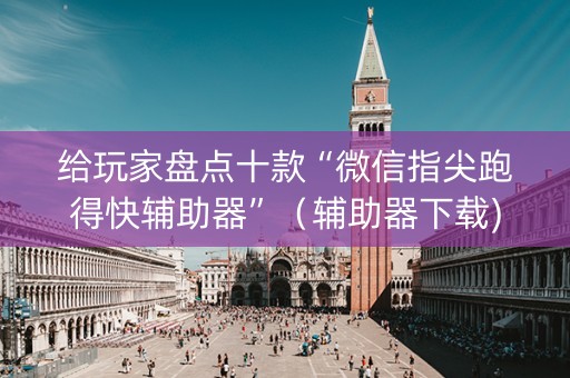 给玩家盘点十款“微信指尖跑得快辅助器”（辅助器下载)