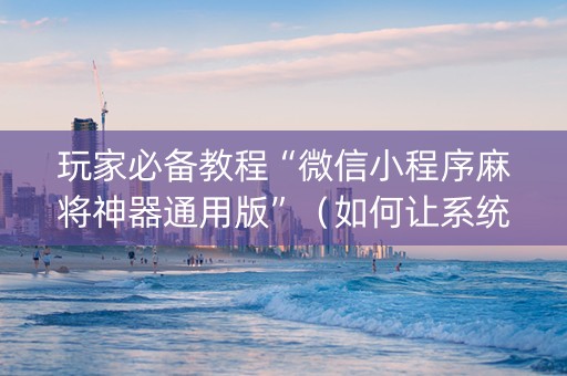 玩家必备教程“微信小程序麻将神器通用版”（如何让系统发好牌)